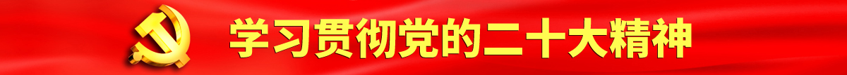 男人艹女人免费网站认真学习贯彻落实党的二十大会议精神